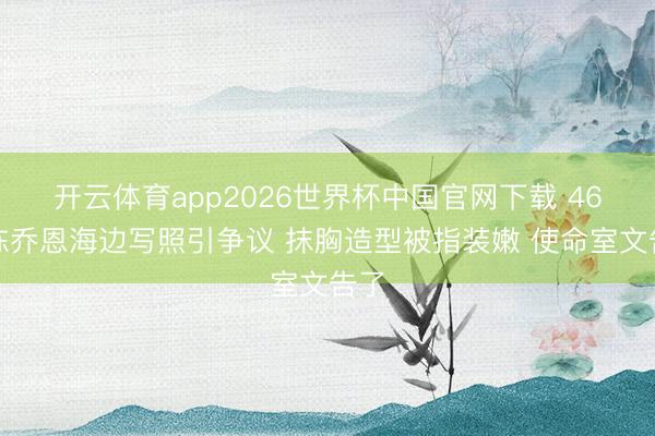 开云体育app2026世界杯中国官网下载 46岁陈乔恩海边写照引争议 抹胸造型被指装嫩 使命室文告了