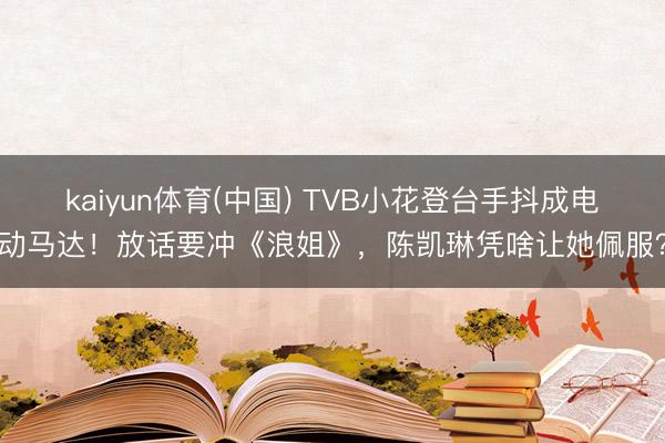 kaiyun体育(中国) TVB小花登台手抖成电动马达！放话要冲《浪姐》，陈凯琳凭啥让她佩服？
