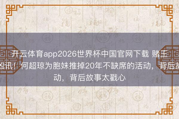 开云体育app2026世界杯中国官网下载 赌王眷属再传凶讯！何超琼为胞妹推掉20年不缺席的活动，背后故事太戳心