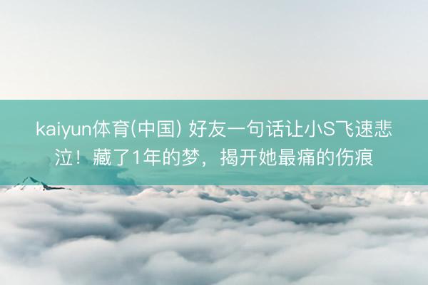 kaiyun体育(中国) 好友一句话让小S飞速悲泣！藏了1年的梦，揭开她最痛的伤痕