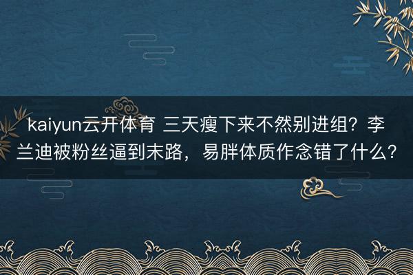 kaiyun云开体育 三天瘦下来不然别进组？李兰迪被粉丝逼到末路，易胖体质作念错了什么？