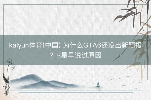 kaiyun体育(中国) 为什么GTA6还没出新预报？R星早说过原因