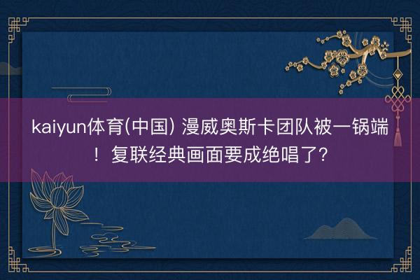 kaiyun体育(中国) 漫威奥斯卡团队被一锅端！复联经典画面要成绝唱了？