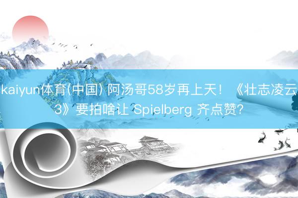 kaiyun体育(中国) 阿汤哥58岁再上天！《壮志凌云3》要拍啥让 Spielberg 齐点赞？