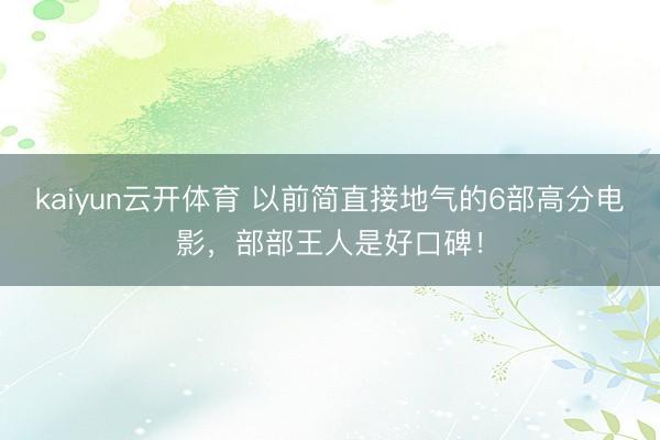 kaiyun云开体育 以前简直接地气的6部高分电影，部部王人是好口碑！