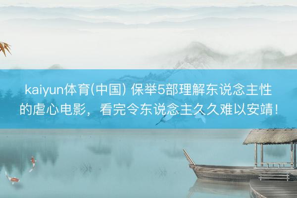 kaiyun体育(中国) 保举5部理解东说念主性的虐心电影，看完令东说念主久久难以安靖！