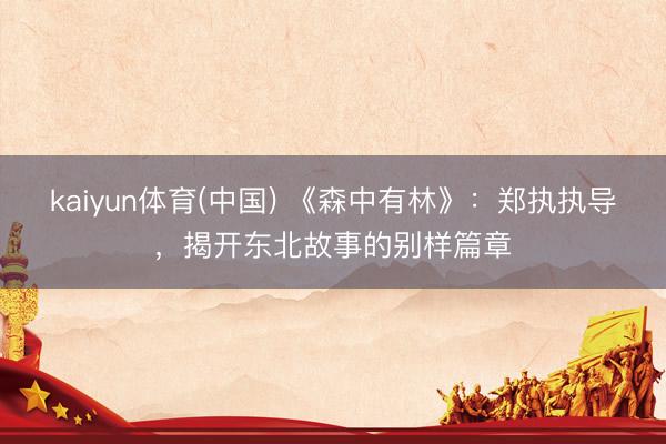 kaiyun体育(中国) 《森中有林》：郑执执导，揭开东北故事的别样篇章