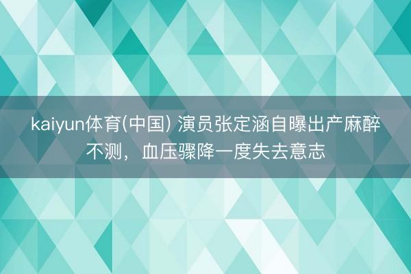 kaiyun体育(中国) 演员张定涵自曝出产麻醉不测，血压骤降一度失去意志