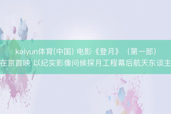 kaiyun体育(中国) 电影《登月》（第一部）在京首映 以纪实影像问候探月工程幕后航天东谈主