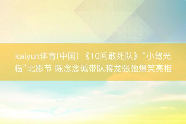 kaiyun体育(中国) 《10间敢死队》“小驾光临”北影节 陈念念诚带队蒋龙张弛爆笑亮相