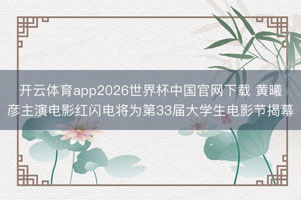 开云体育app2026世界杯中国官网下载 黄曦彦主演电影红闪电将为第33届大学生电影节揭幕