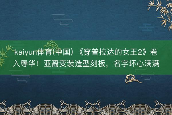 kaiyun体育(中国) 《穿普拉达的女王2》卷入辱华！亚裔变装造型刻板，名字坏心满满