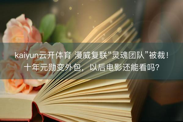 kaiyun云开体育 漫威复联“灵魂团队”被裁！十年元勋变外包，以后电影还能看吗？
