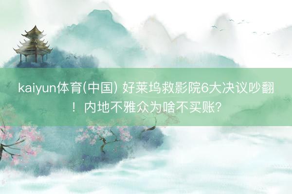kaiyun体育(中国) 好莱坞救影院6大决议吵翻！内地不雅众为啥不买账？