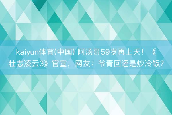 kaiyun体育(中国) 阿汤哥59岁再上天！《壮志凌云3》官宣，网友：爷青回还是炒冷饭？