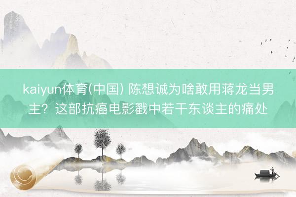 kaiyun体育(中国) 陈想诚为啥敢用蒋龙当男主？这部抗癌电影戳中若干东谈主的痛处