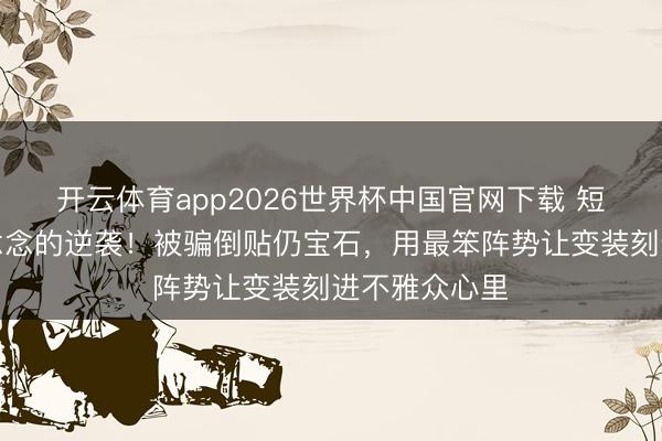 开云体育app2026世界杯中国官网下载 短剧演员千里念念的逆袭！被骗倒贴仍宝石，用最笨阵势让变装刻进不雅众心里