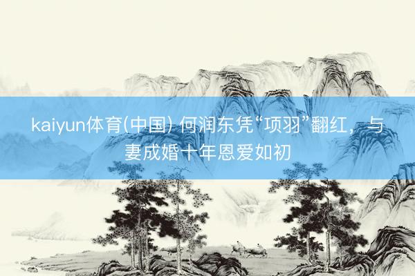 kaiyun体育(中国) 何润东凭“项羽”翻红，与妻成婚十年恩爱如初
