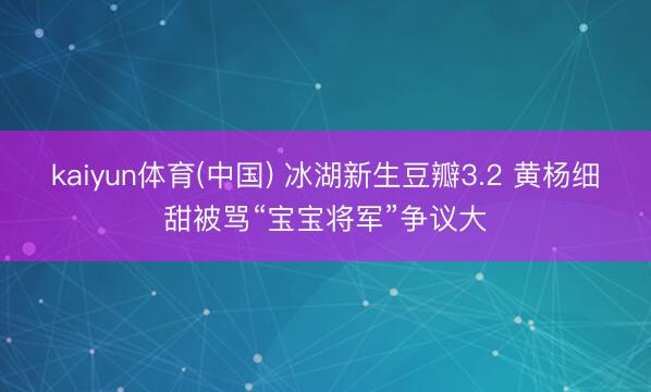 kaiyun体育(中国) 冰湖新生豆瓣3.2 黄杨细甜被骂“宝宝将军”争议大