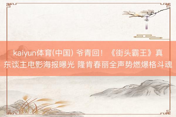 kaiyun体育(中国) 爷青回！《街头霸王》真东谈主电影海报曝光 隆肯春丽全声势燃爆格斗魂