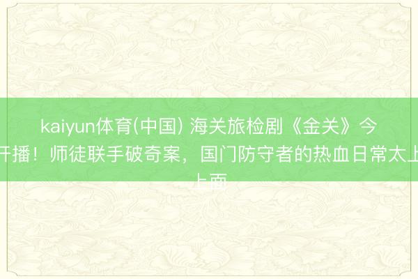 kaiyun体育(中国) 海关旅检剧《金关》今晚开播！师徒联手破奇案，国门防守者的热血日常太上面