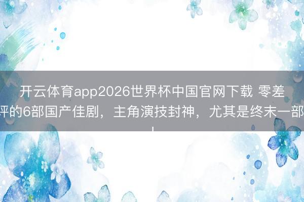 开云体育app2026世界杯中国官网下载 零差评的6部国产佳剧，主角演技封神，尤其是终末一部！