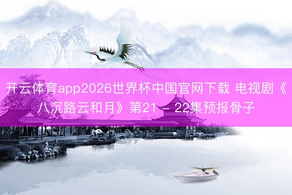 开云体育app2026世界杯中国官网下载 电视剧《八沉路云和月》第21 - 22集预报骨子