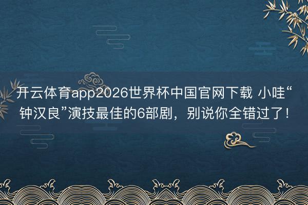 开云体育app2026世界杯中国官网下载 小哇“钟汉良”演技最佳的6部剧，别说你全错过了！