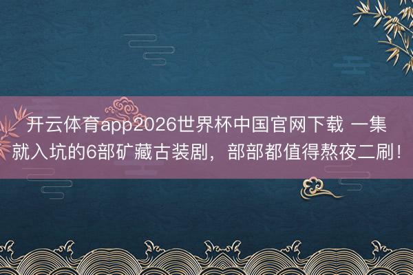 开云体育app2026世界杯中国官网下载 一集就入坑的6部矿藏古装剧，部部都值得熬夜二刷！