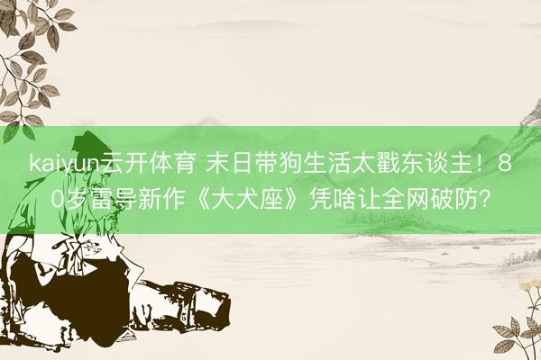 kaiyun云开体育 末日带狗生活太戳东谈主！80岁雷导新作《大犬座》凭啥让全网破防？