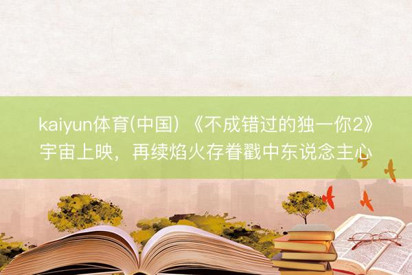 kaiyun体育(中国) 《不成错过的独一你2》宇宙上映，再续焰火存眷戳中东说念主心