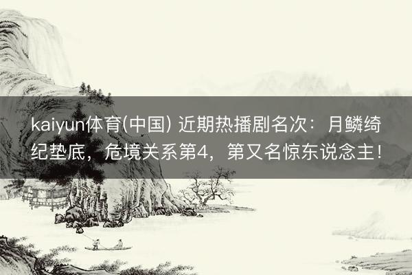 kaiyun体育(中国) 近期热播剧名次：月鳞绮纪垫底，危境关系第4，第又名惊东说念主！