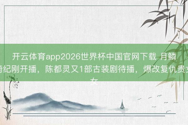 开云体育app2026世界杯中国官网下载 月鳞绮纪刚开播，陈都灵又1部古装剧待播，爆改复仇贵女