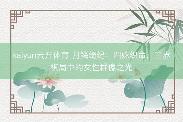 kaiyun云开体育 月鳞绮纪：四姝织命，三界棋局中的女性群像之光