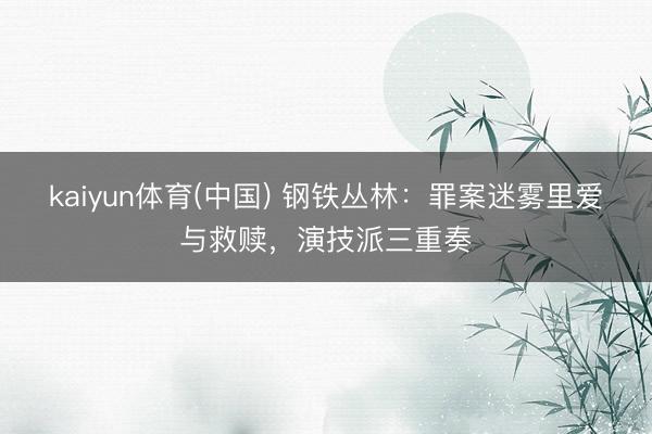 kaiyun体育(中国) 钢铁丛林：罪案迷雾里爱与救赎，演技派三重奏