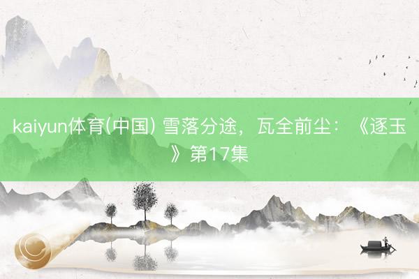 kaiyun体育(中国) 雪落分途,瓦全前尘:《逐玉》第17集