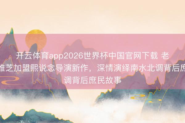 开云体育app2026世界杯中国官网下载 老戏骨宋维芝加盟熙说念导演新作,深情演绎南水北调背后庶民故事