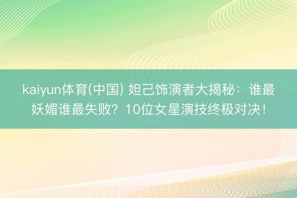kaiyun体育(中国) 妲己饰演者大揭秘：谁最妖媚谁最失败？10位女星演技终极对决！