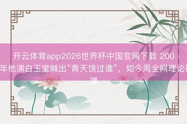 开云体育app2026世界杯中国官网下载 2007年他演白玉堂喊出“青天饶过谁”，如今周全网理论禅