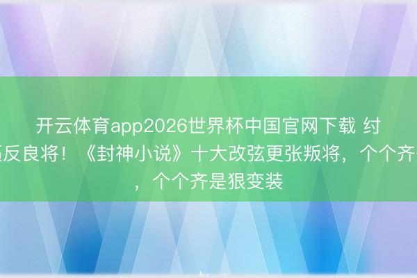 开云体育app2026世界杯中国官网下载 纣王昏聩逼反良将！《封神小说》十大改弦更张叛将，个个齐是狠变装