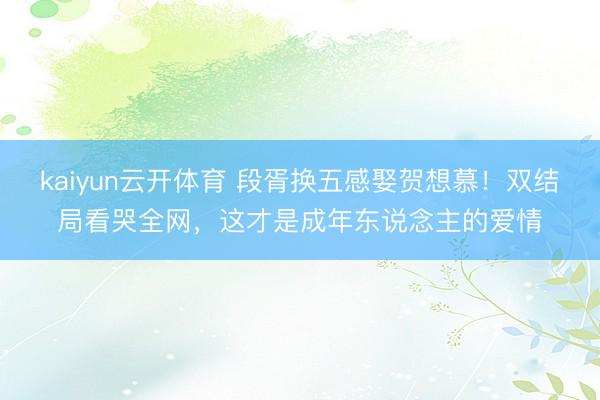 kaiyun云开体育 段胥换五感娶贺想慕！双结局看哭全网，这才是成年东说念主的爱情