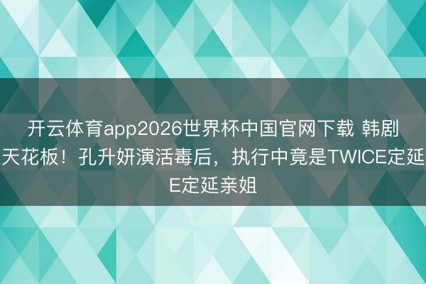开云体育app2026世界杯中国官网下载 韩剧邪派天花板！孔升妍演活毒后，执行中竟是TWICE定延亲姐