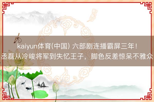 kaiyun体育(中国) 六部剧连播霸屏三年!丞磊从冷峻将军到失忆王子,脚色反差惊呆不雅众