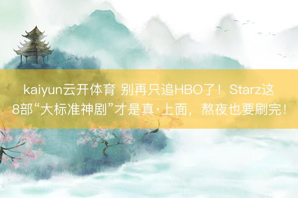 kaiyun云开体育 别再只追HBO了！Starz这8部“大标准神剧”才是真·上面，熬夜也要刷完！