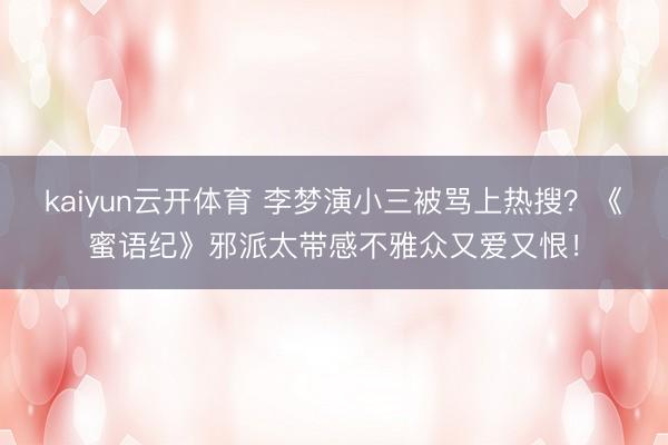 kaiyun云开体育 李梦演小三被骂上热搜？《蜜语纪》邪派太带感不雅众又爱又恨！