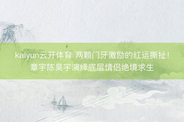 kaiyun云开体育 两颗门牙激励的红运撕扯！章宇陈昊宇演绎底层情侣绝境求生
