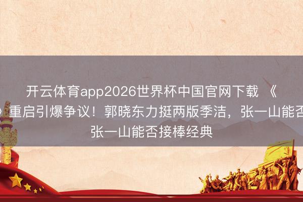 开云体育app2026世界杯中国官网下载 《重案六组》重启引爆争议！郭晓东力挺两版季洁，张一山能否接棒经典