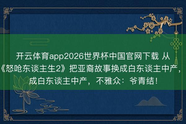 开云体育app2026世界杯中国官网下载 从风光级到翻车?《怒呛东谈主生2》把亚裔故事换成白东谈主中产,不雅众:爷青结!