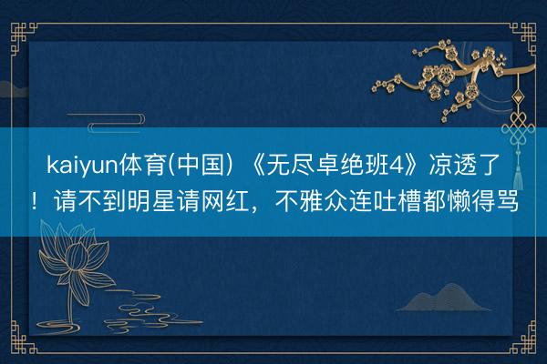 kaiyun体育(中国) 《无尽卓绝班4》凉透了！请不到明星请网红，不雅众连吐槽都懒得骂