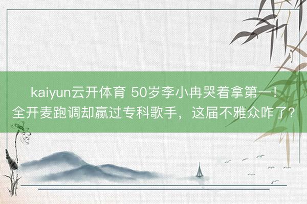 kaiyun云开体育 50岁李小冉哭着拿第一！全开麦跑调却赢过专科歌手，这届不雅众咋了？